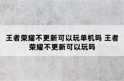 王者荣耀不更新可以玩单机吗 王者荣耀不更新可以玩吗